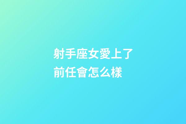 射手座女愛上了前任會怎么樣-第1張-星座運勢-玄機派