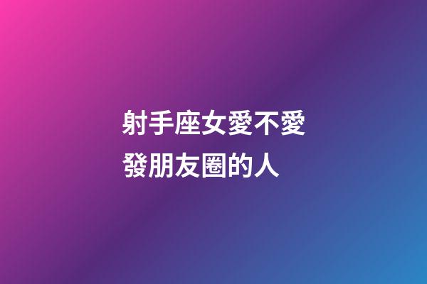 射手座女愛不愛發朋友圈的人-第1張-星座運勢-玄機派