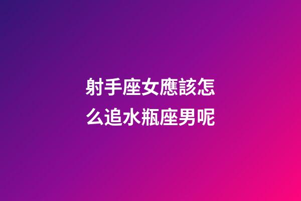 射手座女應該怎么追水瓶座男呢-第1張-星座運勢-玄機派