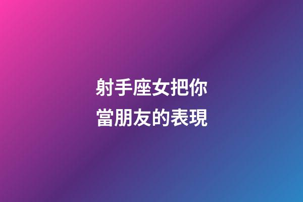 射手座女把你當朋友的表現-第1張-星座運勢-玄機派