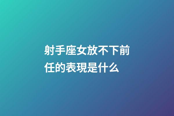 射手座女放不下前任的表現是什么-第1張-星座運勢-玄機派