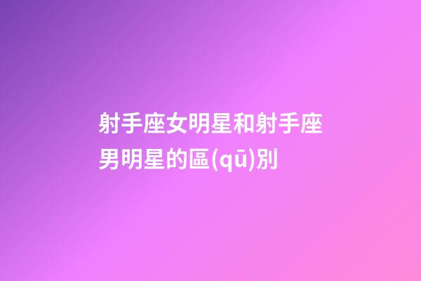射手座女明星和射手座男明星的區(qū)別-第1張-星座運(yùn)勢-玄機(jī)派