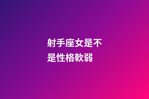射手座女是不是性格軟弱-第1張-星座運勢-玄機派