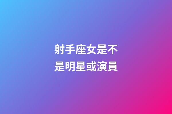 射手座女是不是明星或演員-第1張-星座運勢-玄機派