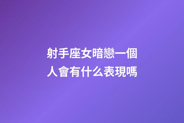 射手座女暗戀一個人會有什么表現嗎-第1張-星座運勢-玄機派