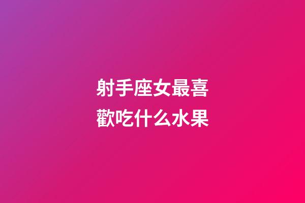 射手座女最喜歡吃什么水果-第1張-星座運勢-玄機派