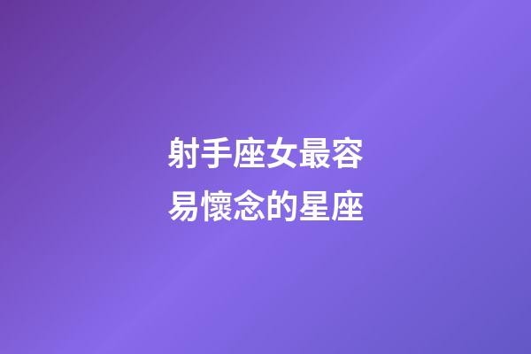 射手座女最容易懷念的星座-第1張-星座運勢-玄機派