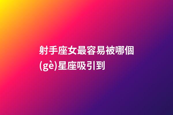 射手座女最容易被哪個(gè)星座吸引到-第1張-星座運(yùn)勢(shì)-玄機(jī)派