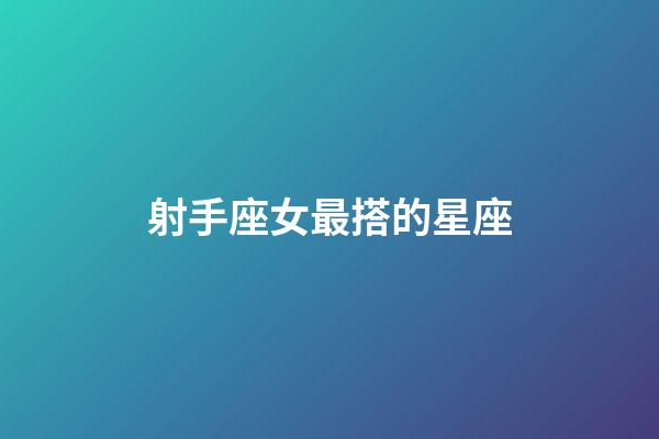 射手座女最搭的星座-第1張-星座運勢-玄機派