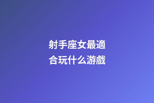 射手座女最適合玩什么游戲-第1張-星座運勢-玄機派