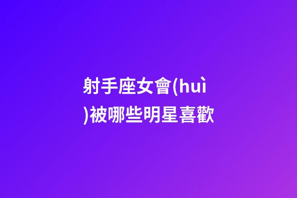 射手座女會(huì)被哪些明星喜歡-第1張-星座運(yùn)勢-玄機(jī)派
