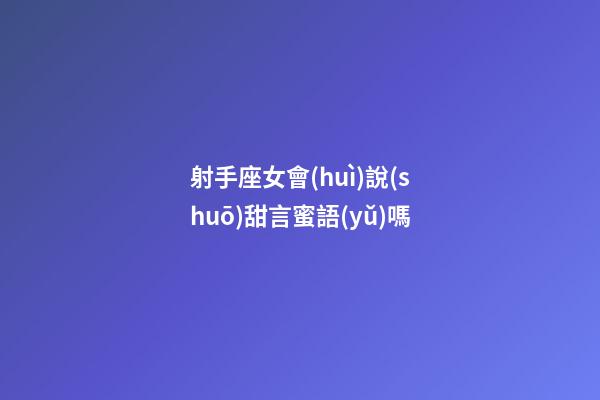 射手座女會(huì)說(shuō)甜言蜜語(yǔ)嗎