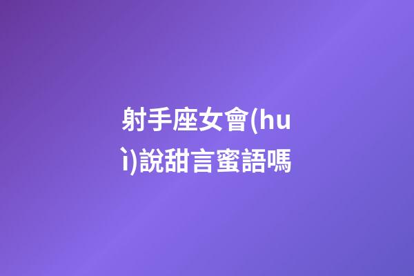射手座女會(huì)說甜言蜜語嗎