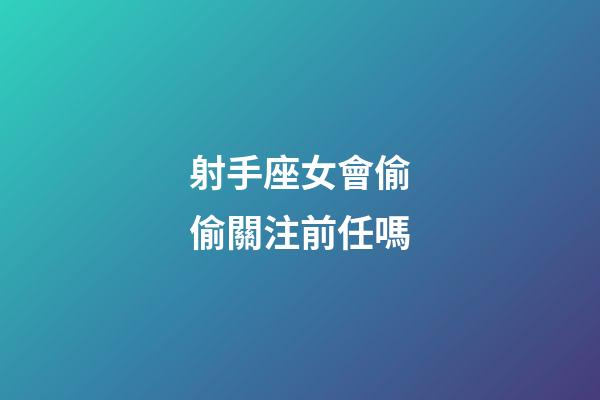 射手座女會偷偷關注前任嗎-第1張-星座運勢-玄機派