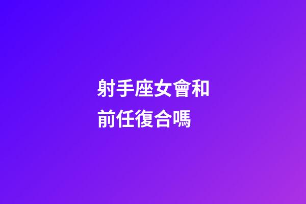 射手座女會和前任復合嗎-第1張-星座運勢-玄機派