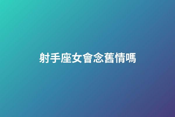 射手座女會念舊情嗎-第1張-星座運勢-玄機派