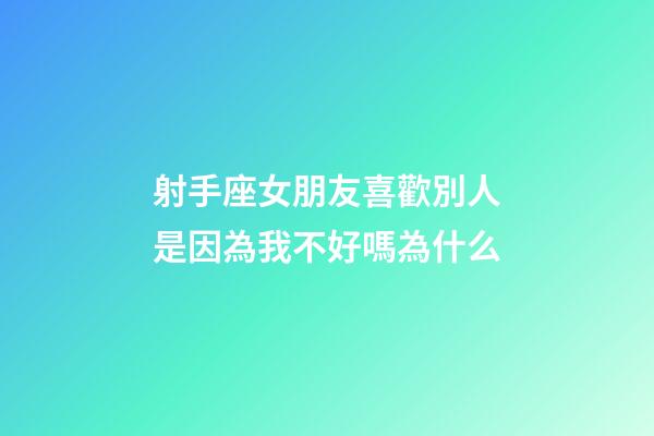 射手座女朋友喜歡別人是因為我不好嗎為什么-第1張-星座運勢-玄機派
