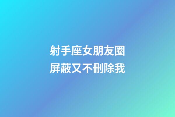 射手座女朋友圈屏蔽又不刪除我-第1張-星座運勢-玄機派