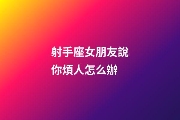 射手座女朋友說你煩人怎么辦-第1張-星座運勢-玄機派