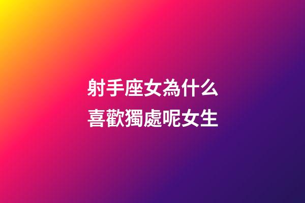射手座女為什么喜歡獨處呢女生-第1張-星座運勢-玄機派