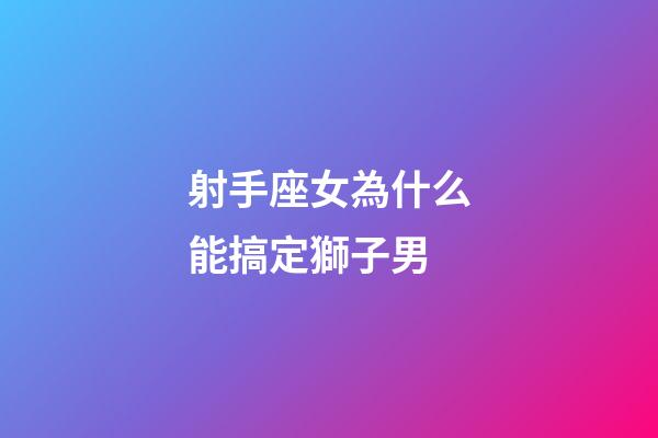 射手座女為什么能搞定獅子男-第1張-星座運勢-玄機派