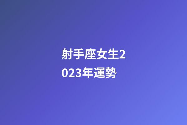 射手座女生2023年運勢-第1張-星座運勢-玄機派