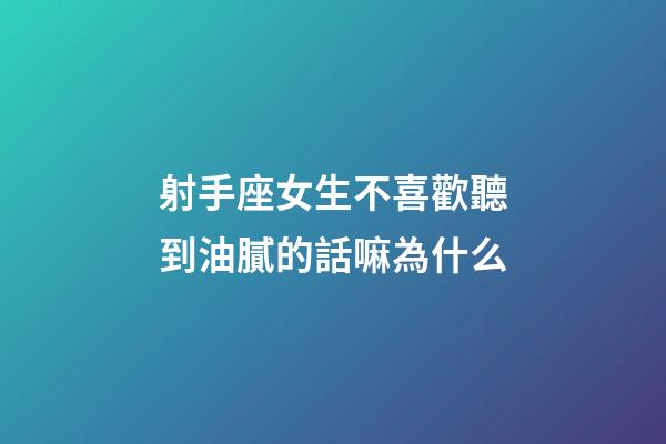 射手座女生不喜歡聽到油膩的話嘛為什么