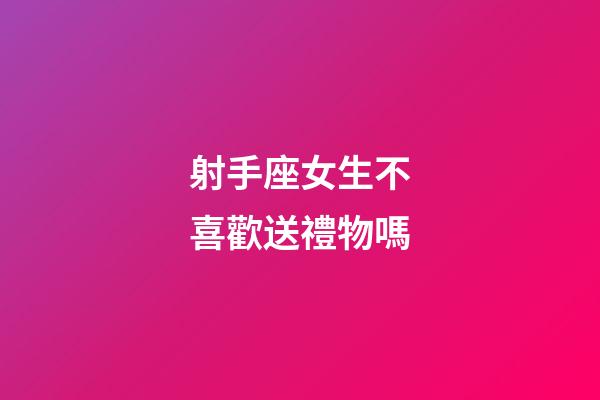 射手座女生不喜歡送禮物嗎-第1張-星座運勢-玄機派