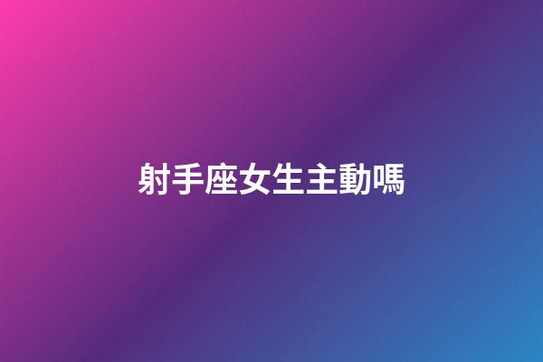 射手座女生主動嗎-第1張-星座運勢-玄機派