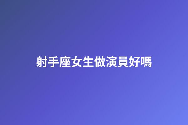射手座女生做演員好嗎-第1張-星座運勢-玄機派