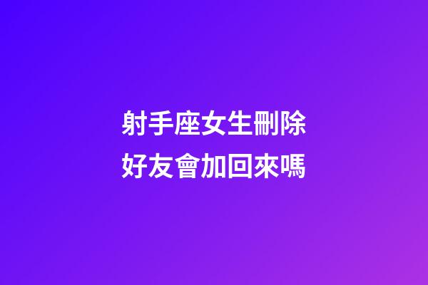 射手座女生刪除好友會加回來嗎-第1張-星座運勢-玄機派