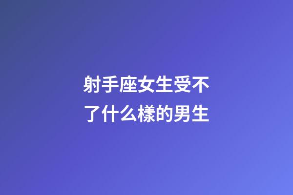 射手座女生受不了什么樣的男生-第1張-星座運勢-玄機派