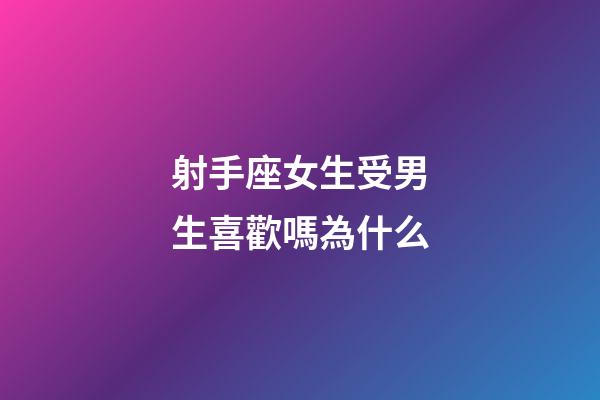 射手座女生受男生喜歡嗎為什么-第1張-星座運勢-玄機派