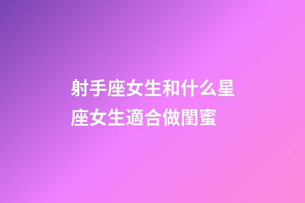 射手座女生和什么星座女生適合做閨蜜-第1張-星座運勢-玄機派