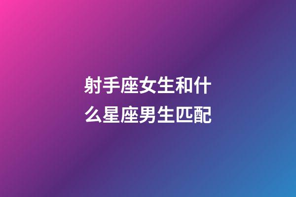 射手座女生和什么星座男生匹配-第1張-星座運(yùn)勢(shì)-玄機(jī)派
