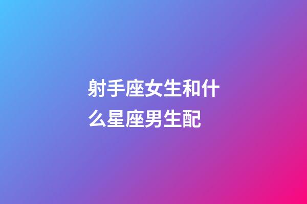 射手座女生和什么星座男生配-第1張-星座運勢-玄機派