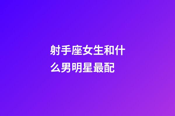 射手座女生和什么男明星最配-第1張-星座運勢-玄機派