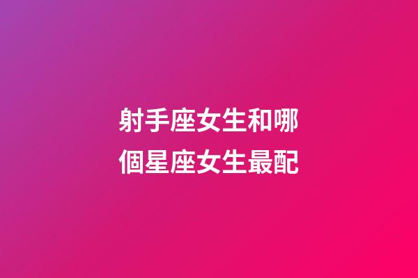 射手座女生和哪個星座女生最配-第1張-星座運勢-玄機派