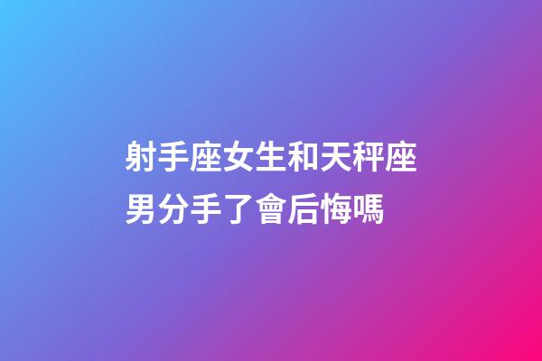 射手座女生和天秤座男分手了會后悔嗎-第1張-星座運勢-玄機派