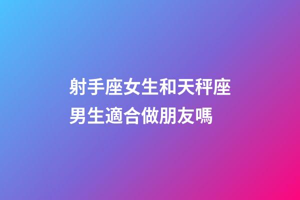 射手座女生和天秤座男生適合做朋友嗎-第1張-星座運勢-玄機派