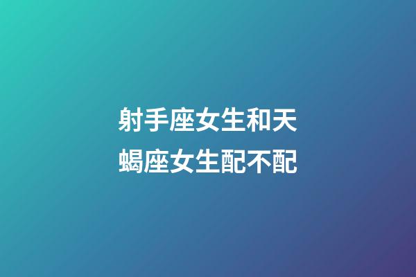 射手座女生和天蝎座女生配不配-第1張-星座運勢-玄機派