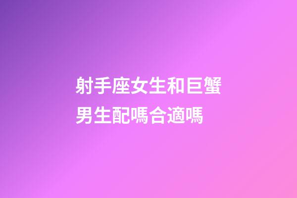 射手座女生和巨蟹男生配嗎合適嗎-第1張-星座運(yùn)勢(shì)-玄機(jī)派