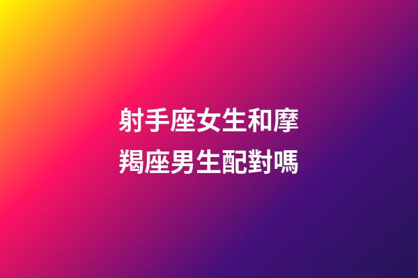 射手座女生和摩羯座男生配對嗎-第1張-星座運勢-玄機派
