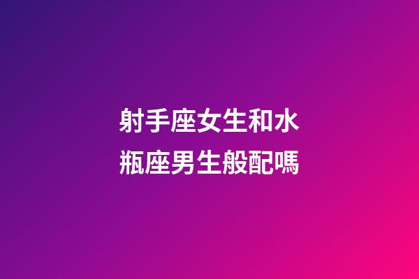 射手座女生和水瓶座男生般配嗎-第1張-星座運(yùn)勢(shì)-玄機(jī)派