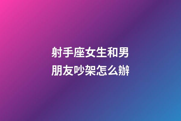 射手座女生和男朋友吵架怎么辦-第1張-星座運勢-玄機派