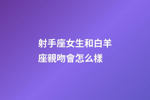 射手座女生和白羊座親吻會怎么樣-第1張-星座運勢-玄機派