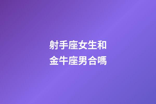 射手座女生和金牛座男合嗎-第1張-星座運勢-玄機派