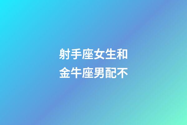 射手座女生和金牛座男配不-第1張-星座運勢-玄機派
