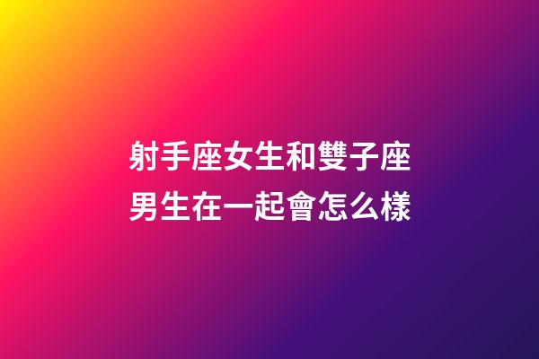 射手座女生和雙子座男生在一起會怎么樣-第1張-星座運勢-玄機派