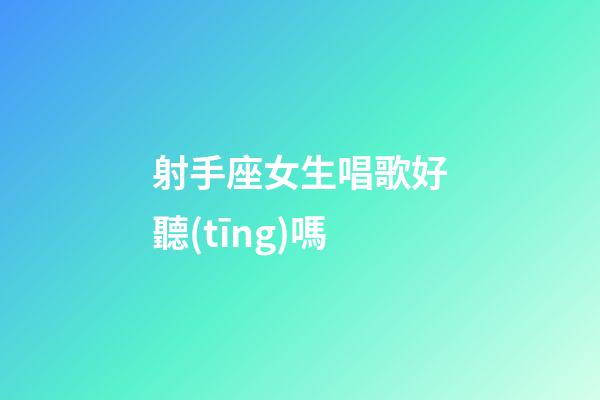 射手座女生唱歌好聽(tīng)嗎-第1張-星座運(yùn)勢(shì)-玄機(jī)派